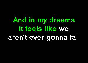 And in my dreams
it feels like we

aren't ever gonna fall