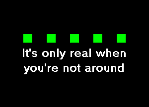 EIEIEIEIEI

It's only real when
you're not around