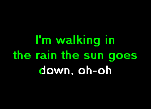 I'm walking in

the rain the sun goes
down, oh-oh