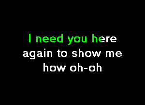 I need you here

again to show me
how oh-oh