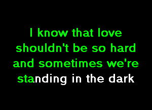 I know that love
shouldn't be so hard
and sometimes we're
standing in the dark