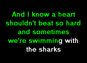 And I know a heart
shouldn't beat so hard
and sometimes
we're swimming with
the sharks