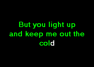 But you light up

and keep me out the
cold