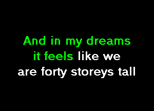 And in my dreams

it feels like we
are forty storeys tall