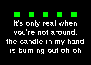 El El El El El

It's only real when

you're not around,
the candle in my hand
is burning out oh-oh