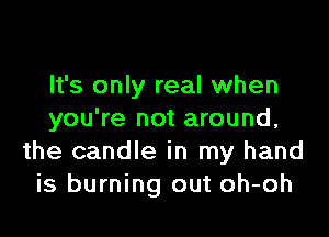 It's only real when

you're not around,
the candle in my hand
is burning out oh-oh