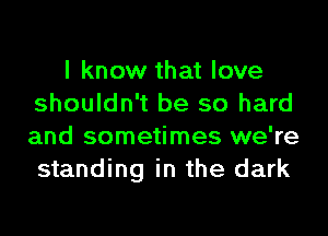 I know that love
shouldn't be so hard
and sometimes we're
standing in the dark