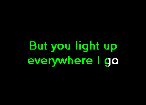 But you light up

everywhere I go