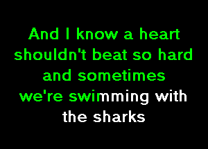 And I know a heart
shouldn't beat so hard
and sometimes
we're swimming with
the sharks