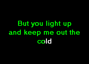 But you light up

and keep me out the
cold