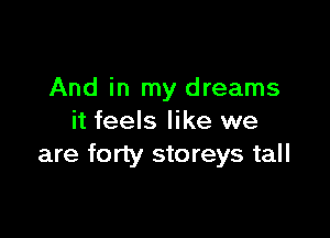 And in my dreams

it feels like we
are forty storeys tall