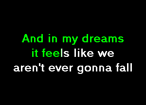 And in my dreams

it feels like we
aren't ever gonna fall