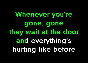 VVheneveryouWe
gone,gone

they wait at the door
and everything's
hurting like before