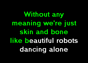 Without any
meaning we're just

skin and bone
like beautiful robots
dancing alone