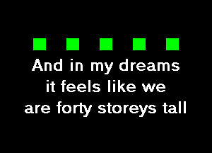 El III E El El
And in my dreams

it feels like we
are forty storeys tall