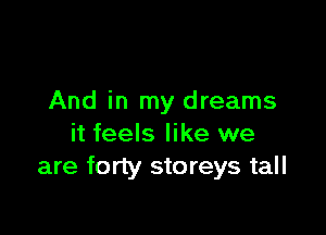 And in my dreams

it feels like we
are forty storeys tall