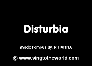 Iaisfrwbi

Made Famous Byz RIHANNA

(z) www.singtotheworld.com