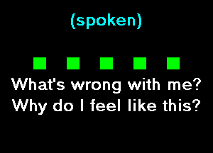 (spoken)

El E1 El El El
What's wrong with me?

Why do I feel like this?