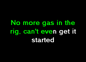 No more gas in the

rig, can't even get it
started