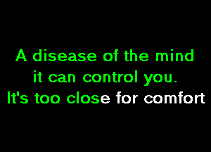 A disease of the mind

it can control you.
It's too close for comfort