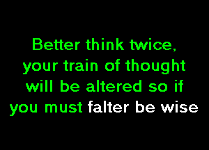 Better think twice,
your train of thought
will be altered so if

you must falter be wise