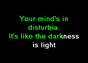 Your mind's in
disturbia.

It's like the darkness
is light