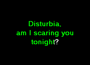 Disturbia,

am I scaring you
tonight?