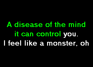 A disease of the mind

it can control you.
I feel like a monster, oh
