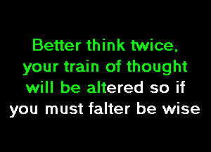 Better think twice,
your train of thought
will be altered so if

you must falter be wise