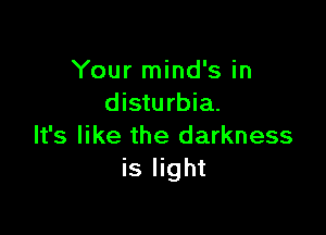 Your mind's in
disturbia.

It's like the darkness
is light
