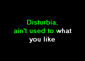 Disturbia,

ain't used to what
you like
