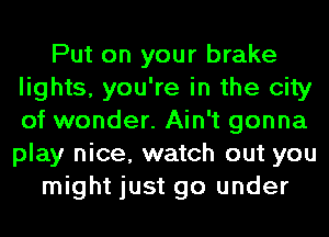 Put on your brake
lights, you're in the city
of wonder. Ain't gonna
play nice, watch out you

might just go under