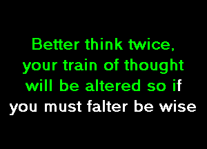 Better think twice,
your train of thought
will be altered so if

you must falter be wise