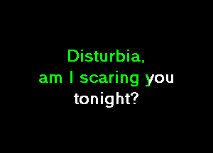 Disturbia,

am I scaring you
tonight?