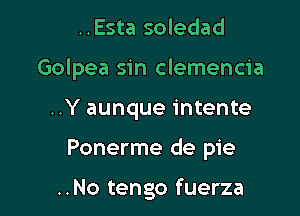 ..Esta soledad
Golpea sin clemencia

..Y aunque intente

Ponerme de pie

..No tengo fuerza