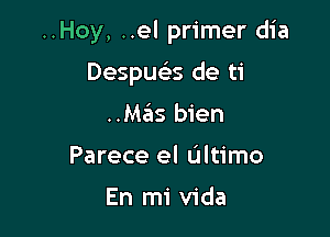 ..Hoy, ..el primer dia

Despua de ti
..Ma'as bien
Parece el Ultimo

En mi Vida