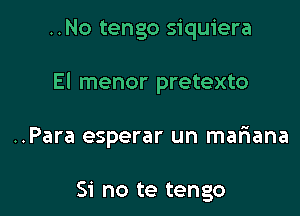 ..No tengo siquiera

El menor pretexto

..Para esperar un mariana

Si no te tengo