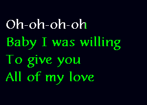 Oh-oh-oh-oh
Baby I was willing

To give you
All of my love