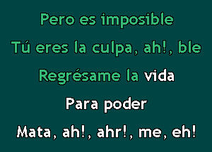 Pero es imposible

Tu eres la culpa, ahl, ble

Regmsame la Vida
Para poder

Mata, ah!, ahr!, me, eh!