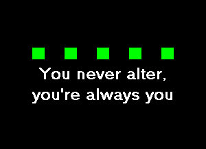 EIEIEIEIEI

You never alter,
you're always you