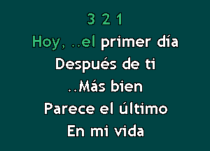 3 2 1
Hey, ..el primer dia
Despuelis de ti

..Mas bien
Parece el Ultimo
En mi Vida