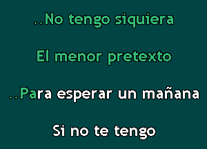 ..No tengo siquiera

El menor pretexto

..Para esperar un mariana

Si no te tengo