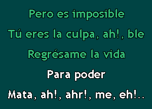 Pero es imposible

Tu eres la culpa, ahl, ble

Regmsame la Vida
Para poder

Mata, ah!, ahr!, me, eh!..