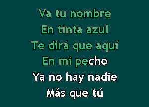 Va tu nombre
En tinta azul
Te dira que aqui

En mi pecho
Ya no hay nadie
Mas que tu