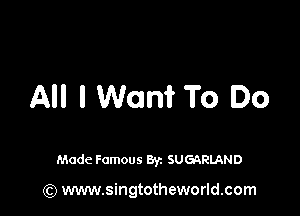 All I Want To .0

Made Famous By. SUGQRLAND

(Q www.singtotheworld.com