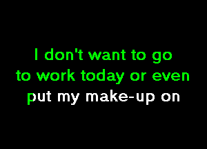 I don't want to go

to work today or even
put my make-up on