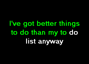 I've got better things

to do than my to do
list anyway