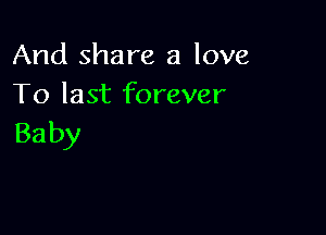 And share a love
To last forever

Ba by