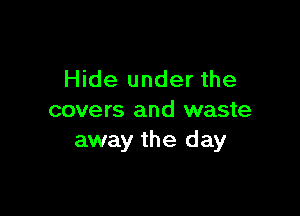 Hide under the

covers and waste
away the day