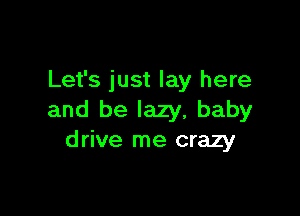 Let's just lay here

and be lazy, baby
drive me crazy